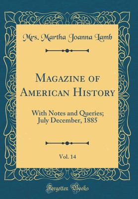 Magazine of American History, Vol. 14: With Notes and Queries; July December, 1885 (Classic Reprint) - Lamb, Mrs Martha Joanna