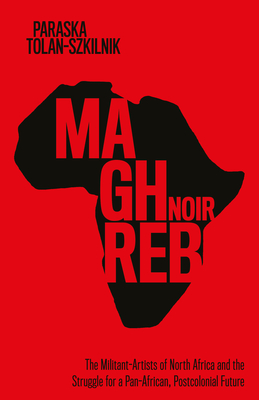 Maghreb Noir: The Militant-Artists of North Africa and the Struggle for a Pan-African, Postcolonial Future - Tolan-Szkilnik, Paraska
