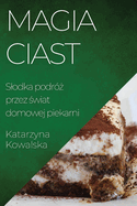 Magia Ciast: Slodka podr  przez  wiat domowej piekarni