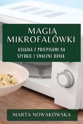 Magia Mikrofalwki: Ksi  ka z Przepisami na Szybkie i Smaczne Dania - Nowakowska, Marta