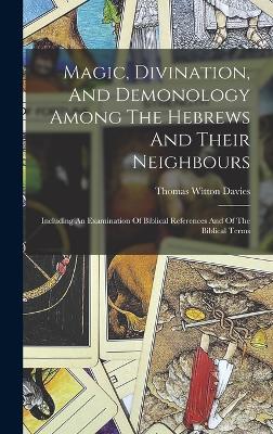 Magic, Divination, And Demonology Among The Hebrews And Their Neighbours: Including An Examination Of Biblical References And Of The Biblical Terms - Davies, Thomas Witton