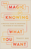 Magic of Knowing What You Want: A Practical Guide to Unearthing the Wisdom of Your Desires