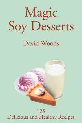 Magic Soy Desserts: 125 Delicious and Healthy Recipes - Woods, David, Professor