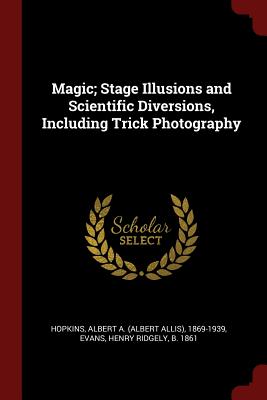 Magic; Stage Illusions and Scientific Diversions, Including Trick Photography - Hopkins, Albert A 1869-1939, and Evans, Henry Ridgely