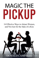 Magic the Pickup: 16 Effective Ways to Attract Women, and Not Just for the Sake of a Kiss (seduce, flirting, dating)