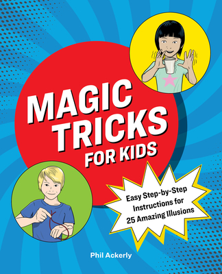 Magic Tricks for Kids: Easy Step-By-Step Instructions for 25 Amazing Illusions - Ackerly, Phil