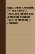 Magic, White and Black; Or, the Science of Finate and Infinate Life, Containing Practical Hints for Students of Occultism