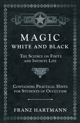 Magic, White and Black - The Science on Finite and Infinite Life - Containing Practical Hints for Students of Occultism - Hartmann, Franz