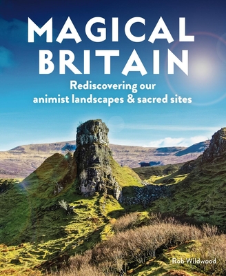 Magical Britain: Rediscovering Our Animist Landscapes & Sacred Sites - Wildwood, Rob