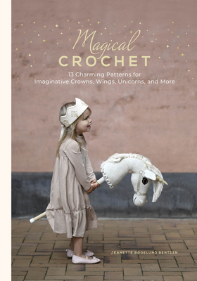 Magical Crochet: 13 Charming Patterns for Imaginative Crowns, Wings, Unicorns, and More (Step-By-Step Crochet Patterns - DIY Fantasy Craft Ideas for Children's Costumes, Dress-Up, Decorations, and More) - Bentzen, Jeanette Bgelund