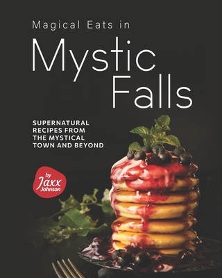 Magical Eats in Mystic Falls: Supernatural Recipes from the Mystical Town and Beyond - Johnson, Jaxx