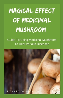 Magical Effect of Medicinal Mushroom: Guide To Using Medicinal Mushroom To Heal Various Diseases - Gordon, Richard
