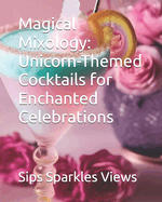 Magical Mixology: Unicorn-Themed Cocktails for Enchanted Celebrations