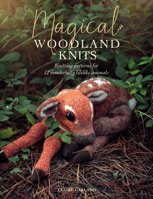 Magical Woodland Knits: Knitting Patterns for 12 Wonderfully Lifelike Animals - Garland, Claire