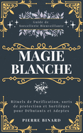 Magie Blanche: Guide de Sorcellerie Bienveillante, Rituels de Purification, sorts de protection et Sortil?ges pour D?butants et Adeptes