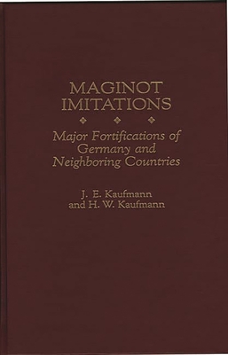 Maginot Imitations: Major Fortifications of Germany and Neighboring Countries - Kaufmann, J E, and Kaufmann, H W