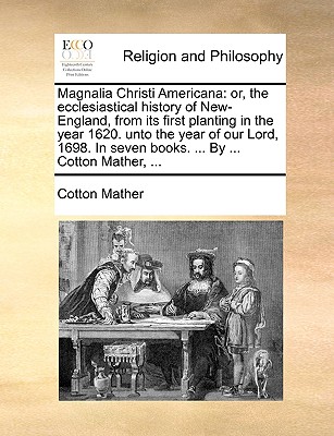 Magnalia Christi Americana: or, the ecclesiastical history of New-England, from its first planting in the year 1620. unto the year of our Lord, 1698. In seven books. ... By ... Cotton Mather, ... - Mather, Cotton