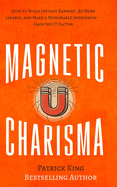Magnetic Charisma: How to Build Instant Rapport, Be More Likable, and Make a Memorable Impression - Gain the It Factor