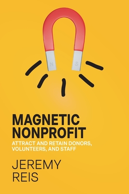 Magnetic Nonprofit: Attract and Retain Donors, Volunteers, and Staff - Reis, Jeremy