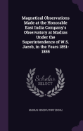 Magnetical Observations Made at the Honorable East India Company's Observatory at Madras Under the Superintendence of W.S. Jacob, in the Years 1851-1855