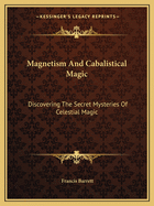 Magnetism And Cabalistical Magic: Discovering The Secret Mysteries Of Celestial Magic