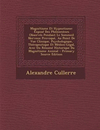 Magnetisme Et Hypnotisme: Expose Des Phenomenes Observes Pendant Le Sommeil Nerveux Provoque, Au Point de Vue Clinique, Psychologique, Therapeutique Et Medico-Legal, Avec Un Resume Historique Du Magnetisme Animal - Primary Source Edition - Cullerre, Alexandre