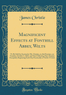 Magnificent Effects at Fonthill Abbey, Wilts: To Be Sold by Auction by Mr. Christie, on the Premises, on Tuesday, October 1, 1822, and Nine Following Days (Sunday Excepted), Beginning Each Day Punctually at Twelve O'Clock (Classic Reprint)