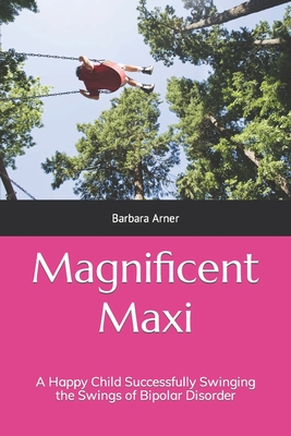 Magnificent Maxi: A Happy Child Successfully Swinging the Swings of Bipolar Disorder - Arner, Barbara Frances