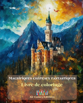 Magnifiques ch?teaux fantastiques - Livre de coloriage - 30 ch?teaux superbes ? colorier et dans lesquels s'?vader: Un livre sensationnel pour stimuler la cr?ativit? et la relaxation - Editions, Air Colors