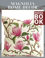 Magnolia Home Decor Photo Book: Stunning Collection Of Floral Inspiration For Home Design Lovers 40 Captivating Images