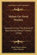 Mahan on Naval Warfare: Selections from the Writing of Rear Admiral Alfred T. Mahan (Classic Reprint)