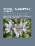 Mahmud II. Padischah Der Osmanen: Sein Leben, Seine Regierung Und Seine Reformen, Nebst Blicken Auf Die N?chste Gegenwart, Und Die Zukunft Des T?rkischen Reichs (Classic Reprint)