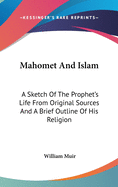 Mahomet And Islam: A Sketch Of The Prophet's Life From Original Sources And A Brief Outline Of His Religion