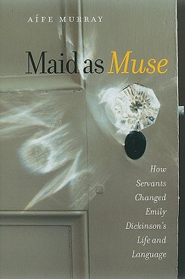 Maid as Muse: How Servants Changed Emily Dickinson's Life and Language - Murray, Afe