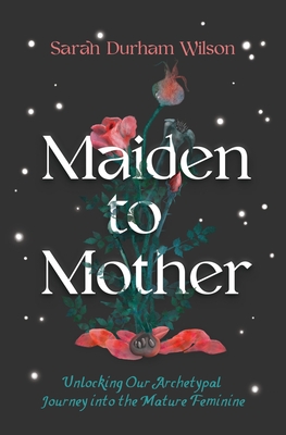 Maiden to Mother: Unlocking Our Archetypal Journey Into the Mature Feminine - Wilson, Sarah Durham