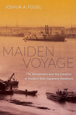 Maiden Voyage: The Senzaimaru and the Creation of Modern Sino-Japanese Relations - Fogel, Joshua A