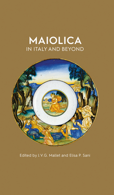 Maiolica in Italy and Beyond: Papers of a symposium held at Oxford in celebration of Timothy Wilson's Catalogue of Maiolica in the Ashmolean Museum - Mallett, J.V.G. (Editor), and Paola Sani, Elisa (Editor)