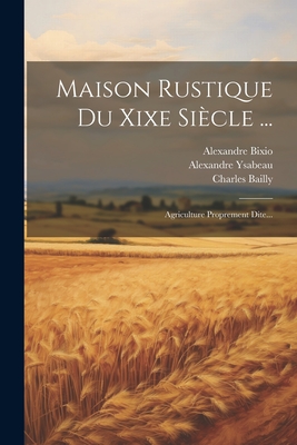 Maison Rustique Du Xixe Siecle ...: Agriculture Proprement Dite... - Bixio, Alexandre, and Ysabeau, Alexandre, and Bailly, Charles