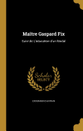 Maitre Gaspard Fix: Suivi de L'Education D'Un Feodal
