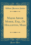 Major Abner Morse, Esq., of Holliston, Mass (Classic Reprint)