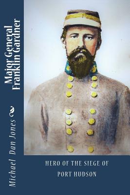 Major General Franklin Gardner: Hero of the Siege of Port Hudson - Jones, Michael Dan