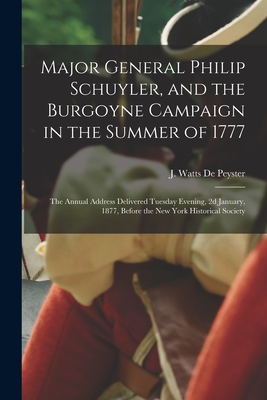 Major General Philip Schuyler, and the Burgoyne Campaign in the Summer of 1777: the Annual Address Delivered Tuesday Evening, 2d January, 1877, Before the New York Historical Society - de Peyster, J Watts (John Watts) 18 (Creator)