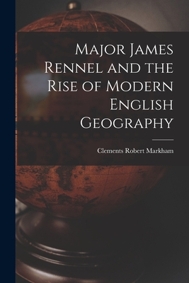 Major James Rennel and the Rise of Modern English Geography - Markham, Clements Robert