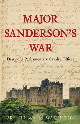 Major Sanderson's War: Diary of a Parliamentary Cavalry Officer in the English Civil War - Hill, P R, and Watkinson, J M