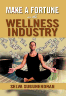 Make a Fortune in the Wellness Industry: How to Initiate, Participate and Profit from the Trillion Dollar Wellness Healthcare Revolution