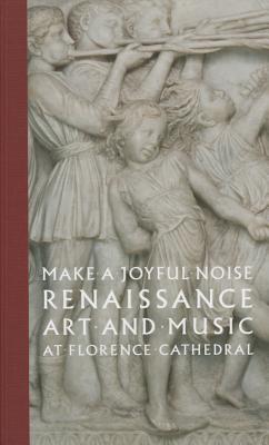 Make a Joyful Noise: Renaissance Art and Music at Florence Cathedral - Radke, Gary M., and Giacomelli, Gabriele (Contributions by), and Macey, Patrick (Contributions by)