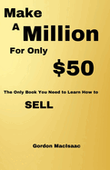 Make A Million For Only $50: The Only Book You Need to Learn How to SELL