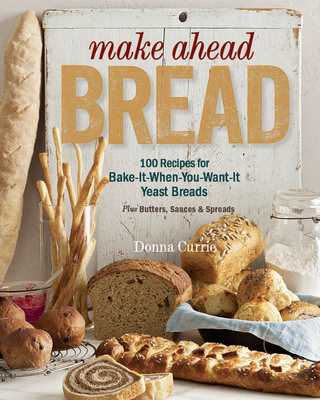 Make Ahead Bread: 100 Recipes for Melt-In-Your-Mouth Fresh Bread Every Day - Currie, Donna