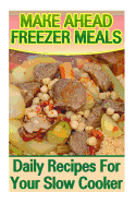 Make Ahead Freezer Meals: Daily Recipes for Your Slow Cooker: (Make Ahead Meals, Make Ahead Meals Cookbooks)