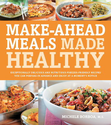 Make-Ahead Meals Made Healthy: Exceptionally Delicious and Nutritious Freezer-Friendly Recipes You Can Prepare in Advance and Enjoy at a Moment's Notice - Borboa, Michele, M.S.